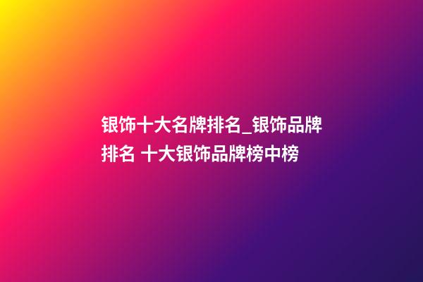 银饰十大名牌排名_银饰品牌排名 十大银饰品牌榜中榜-第1张-商标起名-玄机派